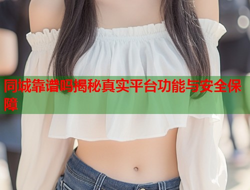 同城靠谱吗揭秘真实平台功能与安全保障