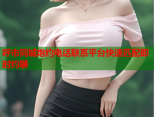 呼市同城炮约电话联系平台快速匹配即时约聊 第1张 呼市同城炮约电话联系平台快速匹配即时约聊 第1张