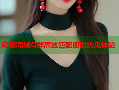 咸阳同城Q群高效匹配即时约见体验 第1张 咸阳同城Q群高效匹配即时约见体验 第1张