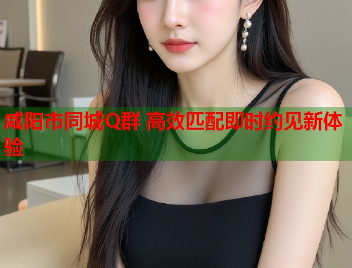 咸阳市同城Q群 高效匹配即时约见新体验  第2张