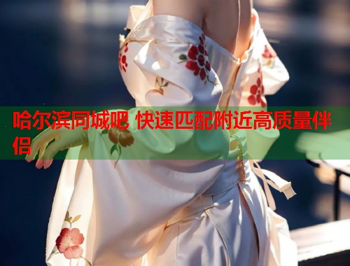 哈尔滨同城吧 快速匹配附近高质量伴侣  第1张