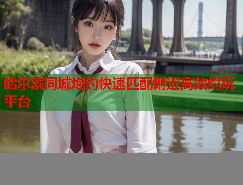 哈尔滨同城炮约快速匹配附近高效约玩平台 第1张 哈尔滨同城炮约快速匹配附近高效约玩平台 第1张