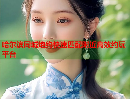 哈尔滨同城炮约快速匹配附近高效约玩平台 第2张 哈尔滨同城炮约快速匹配附近高效约玩平台 第2张