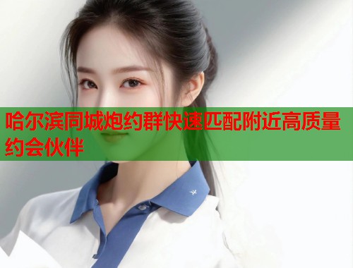 哈尔滨同城炮约群快速匹配附近高质量约会伙伴 第1张 哈尔滨同城炮约群快速匹配附近高质量约会伙伴 第1张