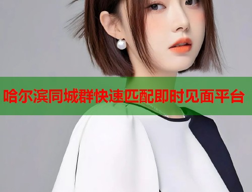 哈尔滨同城群快速匹配即时见面平台  第1张