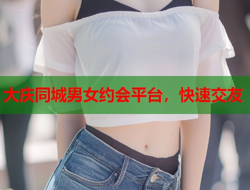 大庆同城男女约会平台,快速交友 第1张 大庆同城男女约会平台,快速交友 第1张