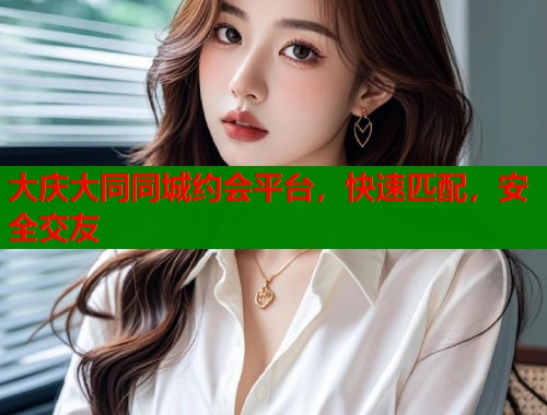 大庆大同同城约会平台,快速匹配,安全交友 第2张 大庆大同同城约会平台,快速匹配,安全交友 第2张