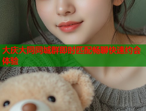 大庆大同同城群即时匹配畅聊快速约会体验 第1张 大庆大同同城群即时匹配畅聊快速约会体验 第1张