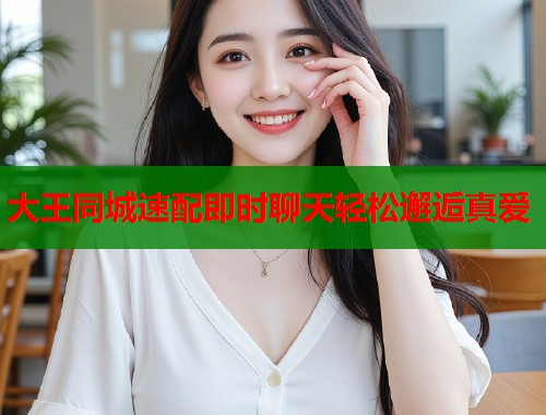 大王同城速配即时聊天轻松邂逅真爱 第1张 大王同城速配即时聊天轻松邂逅真爱 第1张