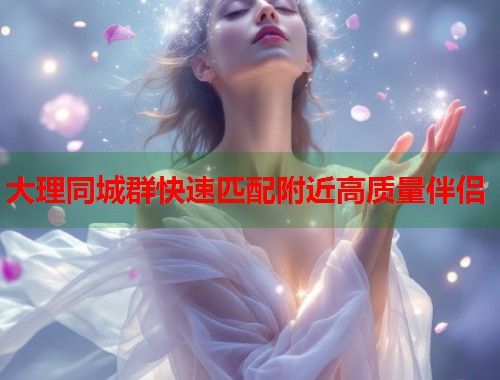 大理同城群快速匹配附近高质量伴侣 第2张 大理同城群快速匹配附近高质量伴侣 第2张