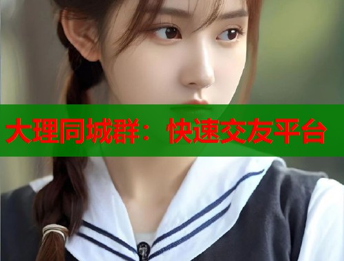 大理同城群:快速交友平台 第1张 大理同城群:快速交友平台 第1张