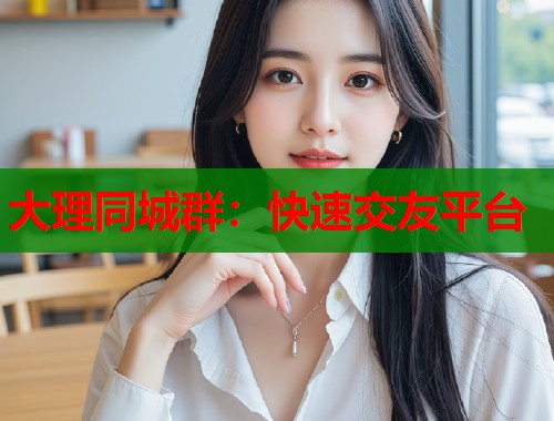 大理同城群:快速交友平台 第2张 大理同城群:快速交友平台 第2张