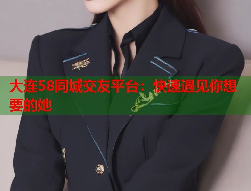 大连58同城交友平台:快速遇见你想要的她 第1张 大连58同城交友平台:快速遇见你想要的她 第1张