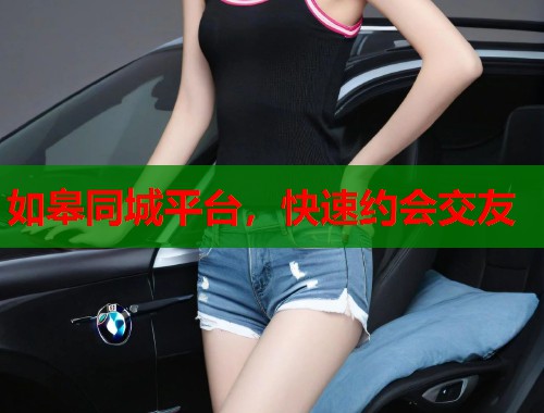 如皋同城平台，快速约会交友