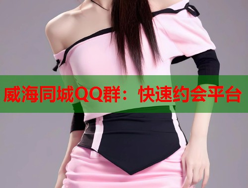 威海同城QQ群:快速约会平台 第1张 威海同城QQ群:快速约会平台 第1张