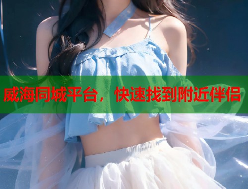 威海同城平台,快速找到附近伴侣 第2张 威海同城平台,快速找到附近伴侣 第2张