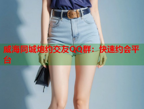 威海同城炮约交友QQ群:快速约会平台 第1张 威海同城炮约交友QQ群:快速约会平台 第1张