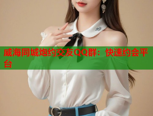 威海同城炮约交友QQ群:快速约会平台 第2张 威海同城炮约交友QQ群:快速约会平台 第2张