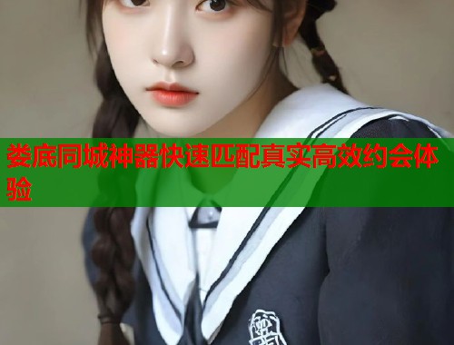 娄底同城神器快速匹配真实高效约会体验  第2张