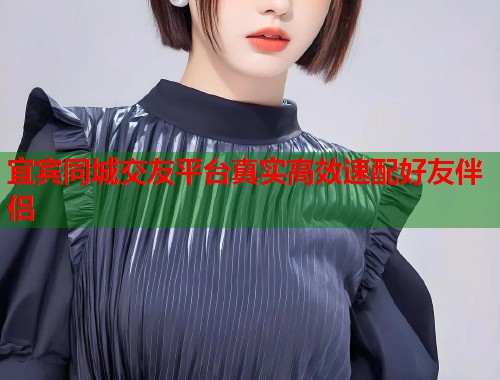 宜宾同城交友平台真实高效速配好友伴侣