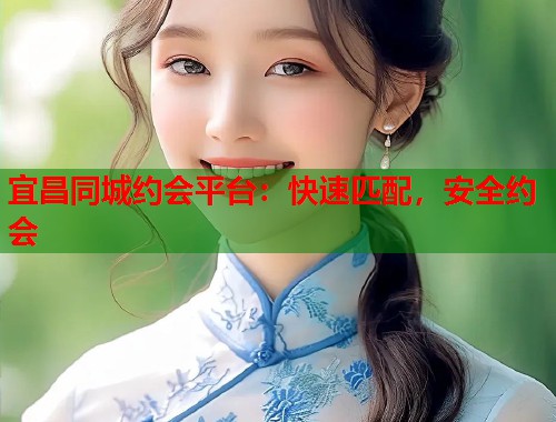 宜昌同城约会平台：快速匹配，安全约会