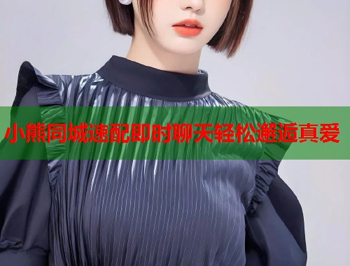 小熊同城速配即时聊天轻松邂逅真爱 第1张 小熊同城速配即时聊天轻松邂逅真爱 第1张