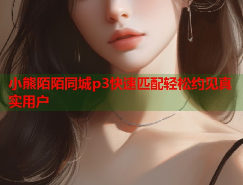 小熊陌陌同城p3快速匹配轻松约见真实用户 第1张 小熊陌陌同城p3快速匹配轻松约见真实用户 第1张