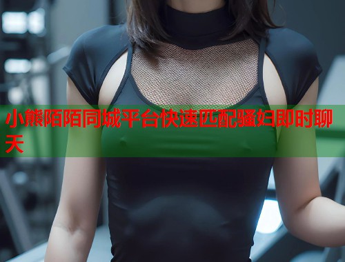 小熊陌陌同城平台快速匹配骚妇即时聊天  第2张