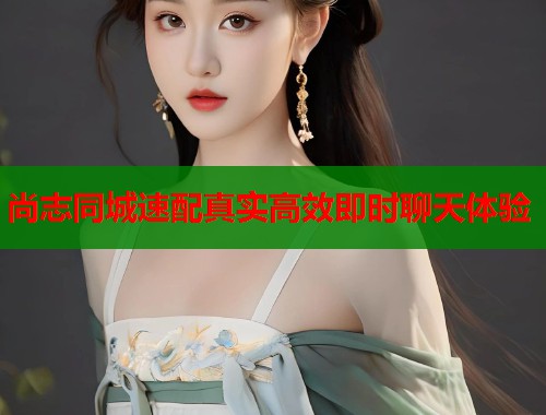 尚志同城速配真实高效即时聊天体验 第1张 尚志同城速配真实高效即时聊天体验 第1张