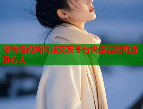 尽情炮约网同城交友平台快速匹配附近真心人  第1张