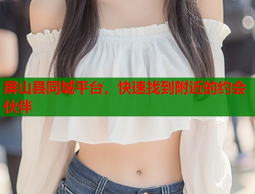 屏山县同城平台，快速找到附近的约会伙伴