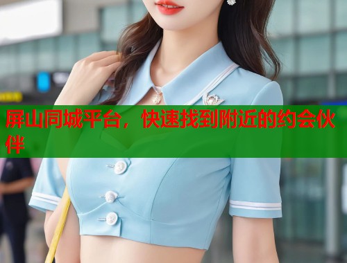 屏山同城平台,快速找到附近的约会伙伴 第1张 屏山同城平台,快速找到附近的约会伙伴 第1张