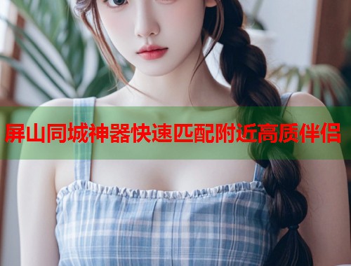 屏山同城神器快速匹配附近高质伴侣 第2张 屏山同城神器快速匹配附近高质伴侣 第2张