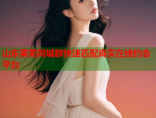 山东莱芜同城群快速匹配真实在线约会平台 第1张 山东莱芜同城群快速匹配真实在线约会平台 第1张