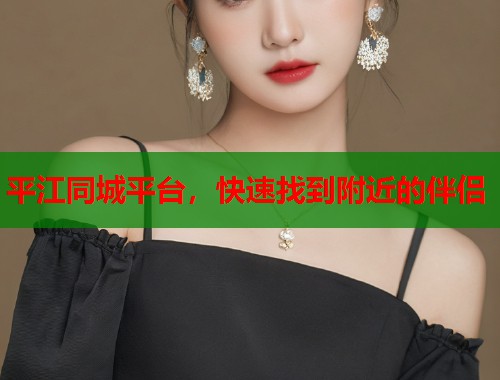 平江同城平台,快速找到附近的伴侣 第2张 平江同城平台,快速找到附近的伴侣 第2张