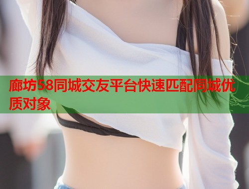 廊坊58同城交友平台快速匹配同城优质对象 第2张 廊坊58同城交友平台快速匹配同城优质对象 第2张