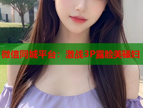 微信同城平台：激战3P露脸美骚妇  第2张