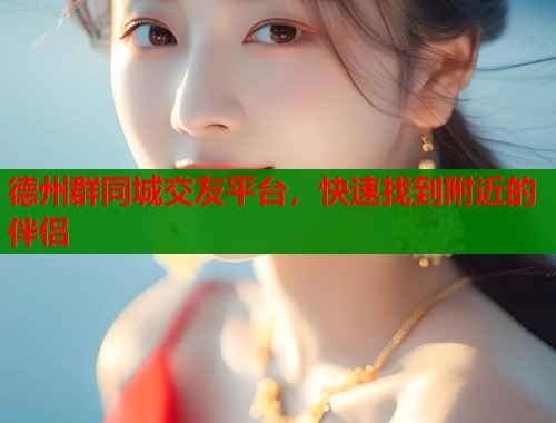 德州群同城交友平台，快速找到附近的伴侣