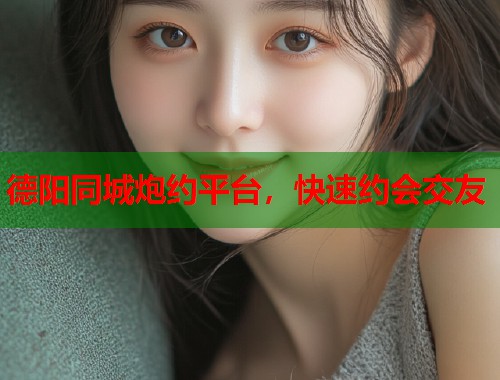 德阳同城炮约平台,快速约会交友 第1张 德阳同城炮约平台,快速约会交友 第1张