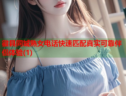 徽县同城熟女电话快速匹配真实可靠伴侣体验(1) 第1张 徽县同城熟女电话快速匹配真实可靠伴侣体验(1) 第1张