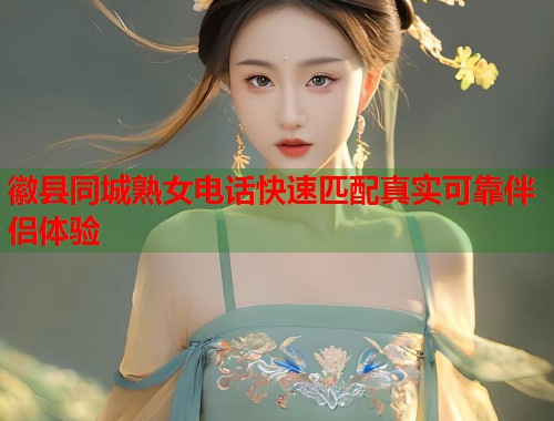 徽县同城熟女电话快速匹配真实可靠伴侣体验