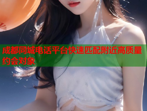 成都同城电话平台快速匹配附近高质量约会对象  第1张