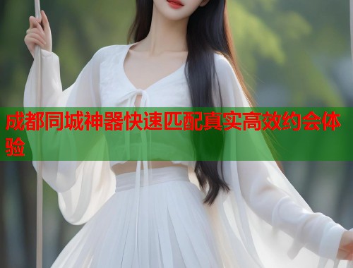 成都同城神器快速匹配真实高效约会体验