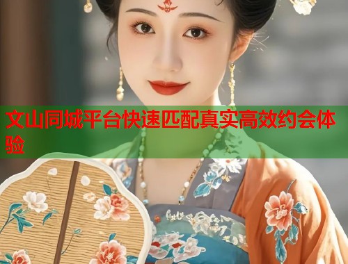 文山同城平台快速匹配真实高效约会体验  第1张