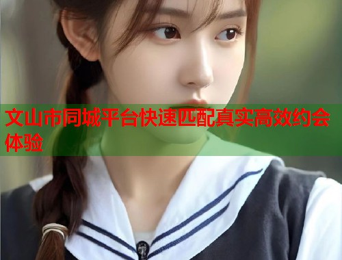 文山市同城平台快速匹配真实高效约会体验 第1张 文山市同城平台快速匹配真实高效约会体验 第1张