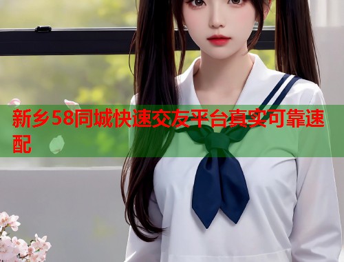 新乡58同城快速交友平台真实可靠速配 第1张 新乡58同城快速交友平台真实可靠速配 第1张