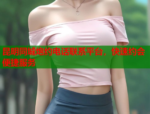 昆明同城炮约电话联系平台,快速约会便捷服务 第1张 昆明同城炮约电话联系平台,快速约会便捷服务 第1张