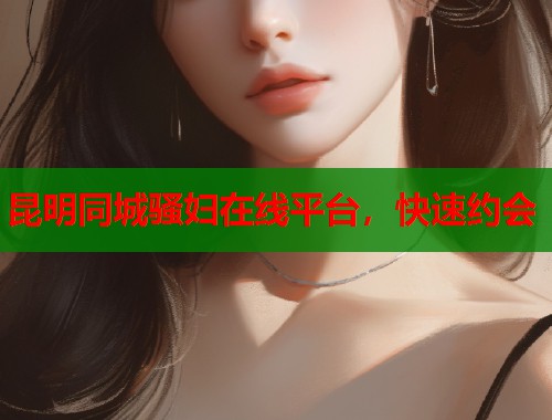 昆明同城骚妇在线平台，快速约会