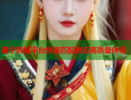 昌宁同城平台快速匹配附近高质量伴侣