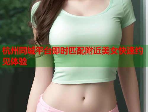 杭州同城平台即时匹配附近美女快速约见体验  第1张